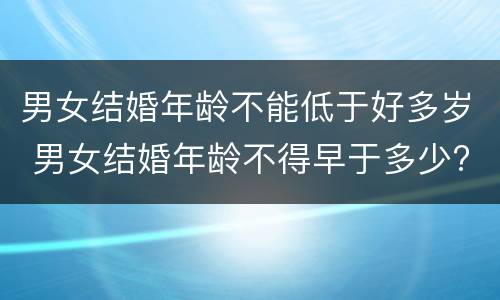 男女结婚年龄不能低于好多岁 男女结婚年龄不得早于多少?