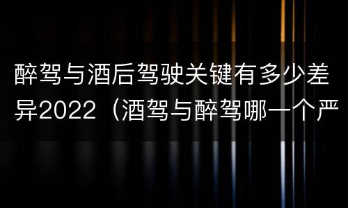 醉驾与酒后驾驶关键有多少差异2022（酒驾与醉驾哪一个严重?）
