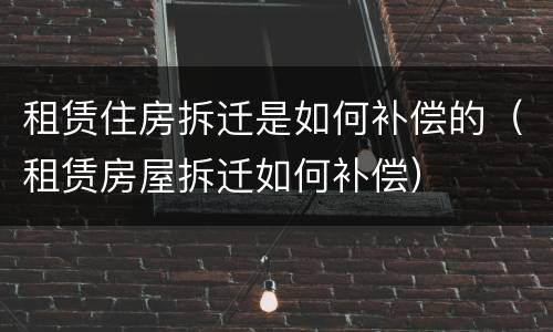 租赁住房拆迁是如何补偿的（租赁房屋拆迁如何补偿）