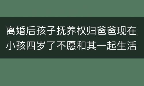 离婚后孩子抚养权归爸爸现在小孩四岁了不愿和其一起生活可以变更抚养权吗