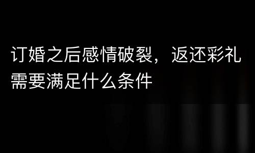 订婚之后感情破裂，返还彩礼需要满足什么条件