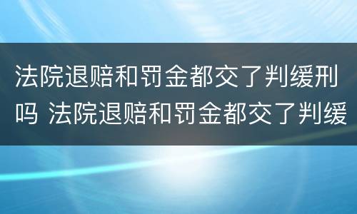 法院退赔和罚金都交了判缓刑吗 法院退赔和罚金都交了判缓刑吗会怎么样