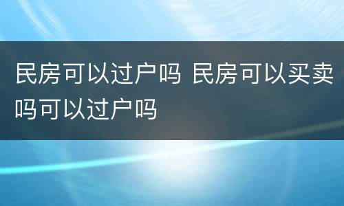 民房可以过户吗 民房可以买卖吗可以过户吗