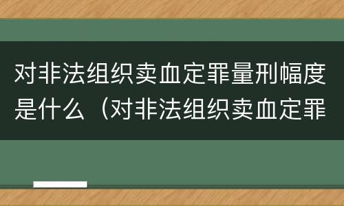对非法组织卖血定罪量刑幅度是什么（对非法组织卖血定罪量刑幅度是什么标准）