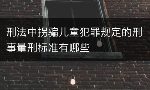 刑法中拐骗儿童犯罪规定的刑事量刑标准有哪些
