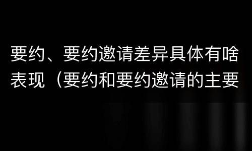 要约、要约邀请差异具体有啥表现（要约和要约邀请的主要区别）