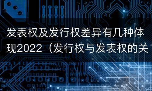 发表权及发行权差异有几种体现2022（发行权与发表权的关系）