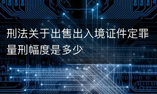 刑法关于出售出入境证件定罪量刑幅度是多少