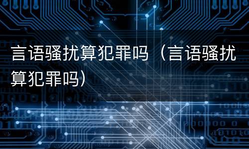 言语骚扰算犯罪吗（言语骚扰算犯罪吗）