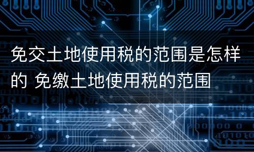 免交土地使用税的范围是怎样的 免缴土地使用税的范围