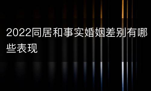 2022同居和事实婚姻差别有哪些表现