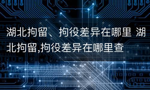 湖北拘留、拘役差异在哪里 湖北拘留,拘役差异在哪里查