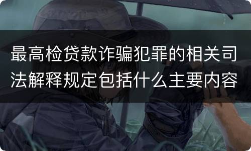 最高检贷款诈骗犯罪的相关司法解释规定包括什么主要内容