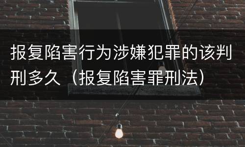 报复陷害行为涉嫌犯罪的该判刑多久（报复陷害罪刑法）