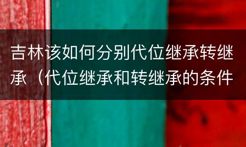 吉林该如何分别代位继承转继承（代位继承和转继承的条件）