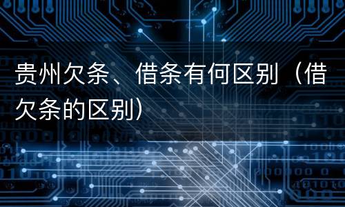 贵州欠条、借条有何区别（借欠条的区别）