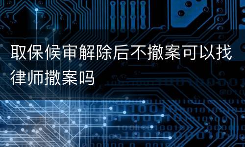 取保候审解除后不撤案可以找律师撒案吗