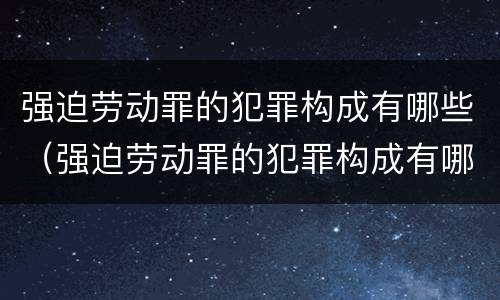 强迫劳动罪的犯罪构成有哪些（强迫劳动罪的犯罪构成有哪些罪名）