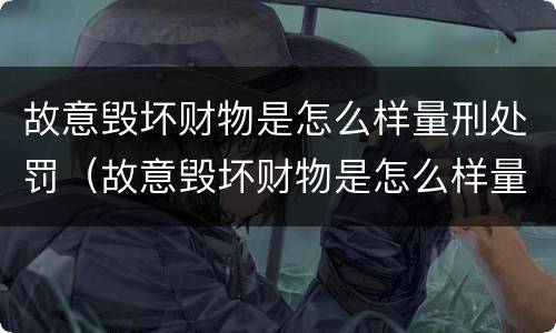 故意毁坏财物是怎么样量刑处罚（故意毁坏财物是怎么样量刑处罚的）