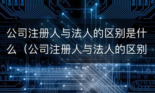 公司注册人与法人的区别是什么（公司注册人与法人的区别是什么意思）