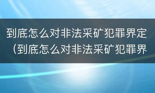 到底怎么对非法采矿犯罪界定（到底怎么对非法采矿犯罪界定判刑）