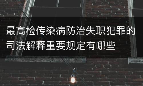 最高检传染病防治失职犯罪的司法解释重要规定有哪些