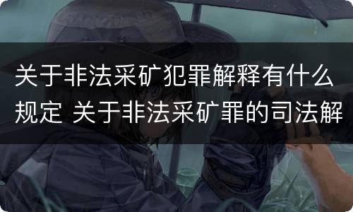 关于非法采矿犯罪解释有什么规定 关于非法采矿罪的司法解释