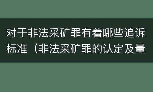 对于非法采矿罪有着哪些追诉标准（非法采矿罪的认定及量刑标准）