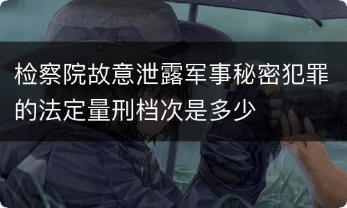 检察院故意泄露军事秘密犯罪的法定量刑档次是多少