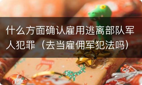 什么方面确认雇用逃离部队军人犯罪（去当雇佣军犯法吗）
