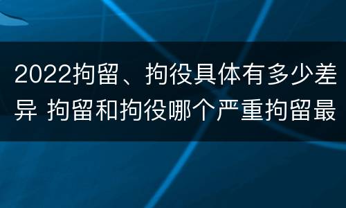 2022拘留、拘役具体有多少差异 拘留和拘役哪个严重拘留最多多少天