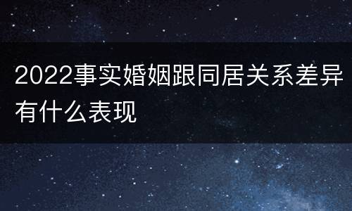 2022事实婚姻跟同居关系差异有什么表现