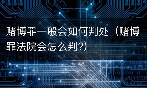 赌博罪一般会如何判处（赌博罪法院会怎么判?）