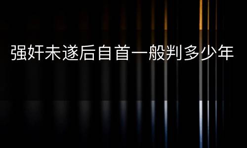 强奸未遂后自首一般判多少年
