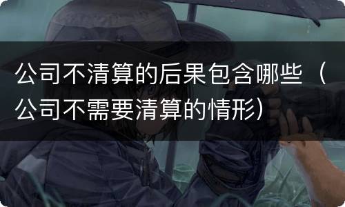 公司不清算的后果包含哪些（公司不需要清算的情形）