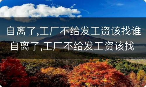 自离了,工厂不给发工资该找谁 自离了,工厂不给发工资该找谁投诉
