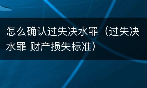 怎么确认过失决水罪（过失决水罪 财产损失标准）