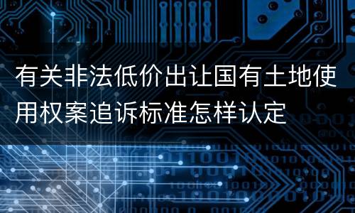 有关非法低价出让国有土地使用权案追诉标准怎样认定