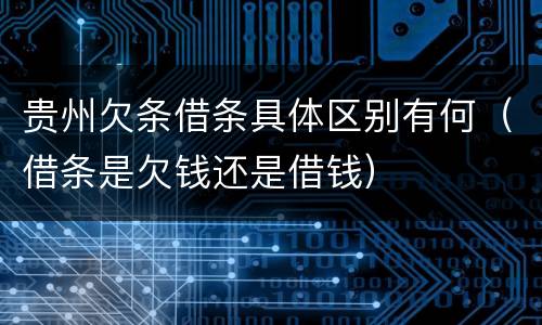 贵州欠条借条具体区别有何（借条是欠钱还是借钱）