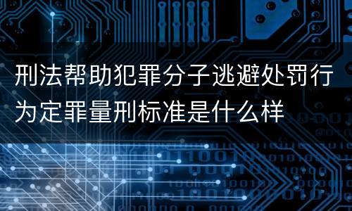 刑法帮助犯罪分子逃避处罚行为定罪量刑标准是什么样