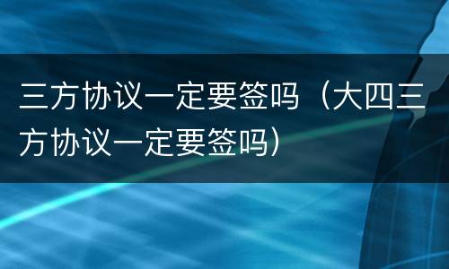 三方协议一定要签吗（大四三方协议一定要签吗）