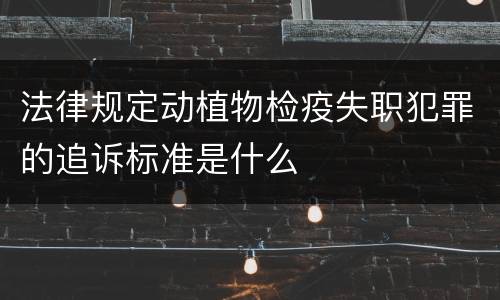 法律规定动植物检疫失职犯罪的追诉标准是什么