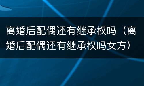 离婚后配偶还有继承权吗（离婚后配偶还有继承权吗女方）