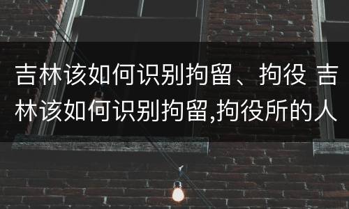 吉林该如何识别拘留、拘役 吉林该如何识别拘留,拘役所的人