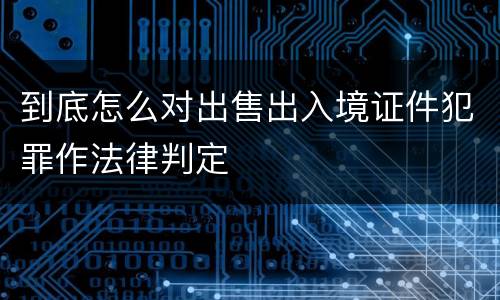 到底怎么对出售出入境证件犯罪作法律判定