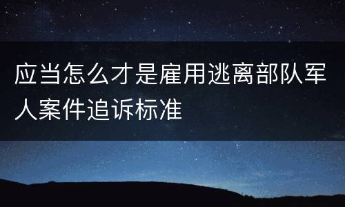 应当怎么才是雇用逃离部队军人案件追诉标准