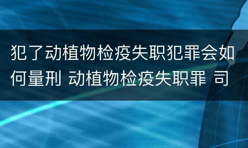 犯了动植物检疫失职犯罪会如何量刑 动植物检疫失职罪 司法解释
