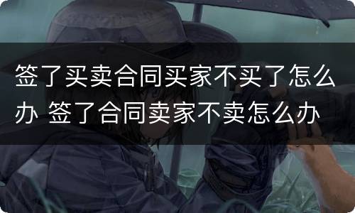 签了买卖合同买家不买了怎么办 签了合同卖家不卖怎么办