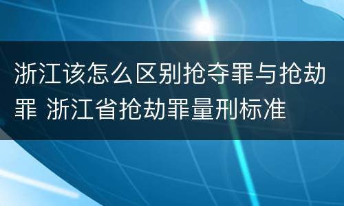 浙江该怎么区别抢夺罪与抢劫罪 浙江省抢劫罪量刑标准