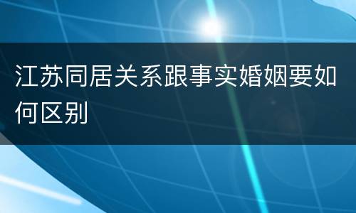 江苏同居关系跟事实婚姻要如何区别